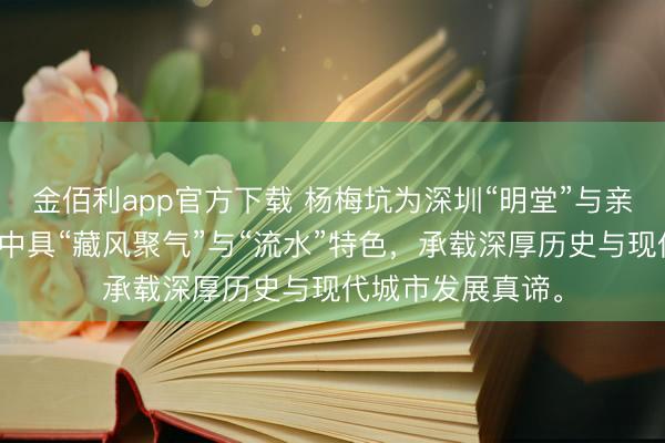金佰利app官方下载 杨梅坑为深圳“明堂”与亲海派别，风水学中具“藏风聚气”与“流水”特色，承载深厚历史与现代城市发展真谛。