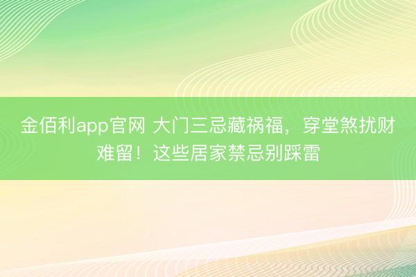 金佰利app官网 大门三忌藏祸福，穿堂煞扰财难留！这些居家禁忌别踩雷