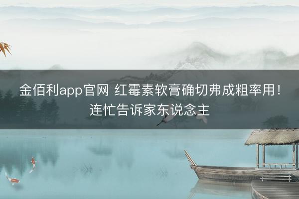 金佰利app官网 红霉素软膏确切弗成粗率用！连忙告诉家东说念主