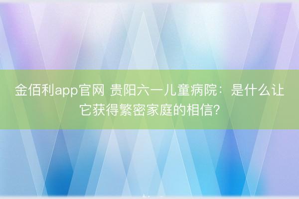 金佰利app官网 贵阳六一儿童病院:是什么让它获得繁密家庭的相信?