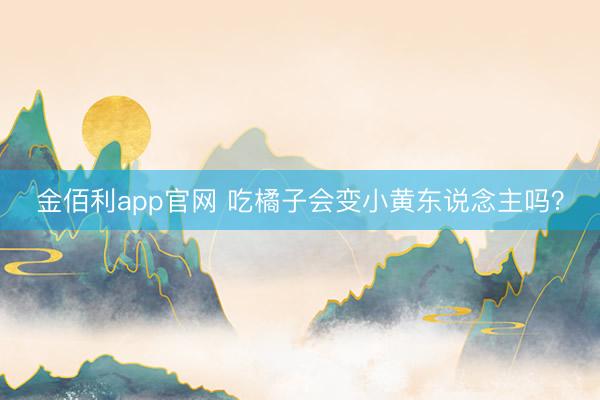 金佰利app官网 吃橘子会变小黄东说念主吗？