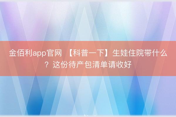 金佰利app官网 【科普一下】生娃住院带什么？这份待产包清单请收好