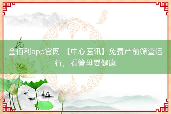 金佰利app官网 【中心医讯】免费产前筛查运行,看管母婴健康