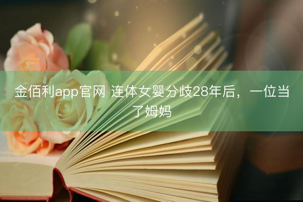 金佰利app官网 连体女婴分歧28年后,一位当了姆妈