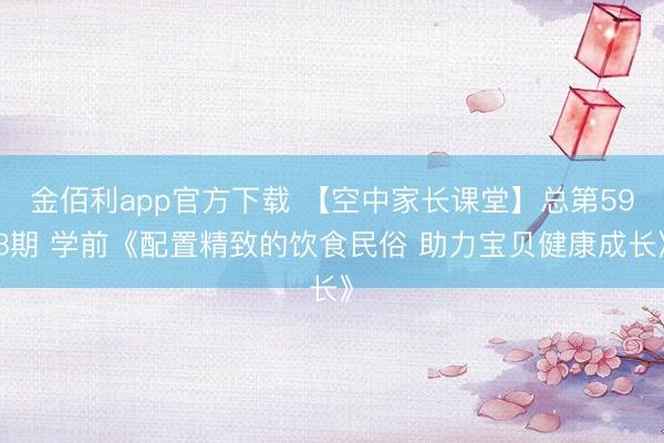 金佰利app官方下载 【空中家长课堂】总第598期 学前《配置精致的饮食民俗 助力宝贝健康成长》
