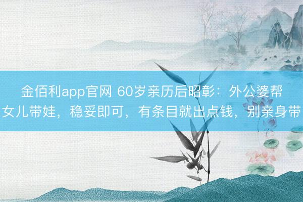金佰利app官网 60岁亲历后昭彰:外公婆帮女儿带娃,稳妥即可,有条目就出点钱,别亲身带