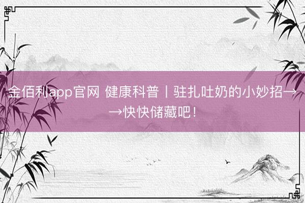 金佰利app官网 健康科普丨驻扎吐奶的小妙招→→快快储藏吧!