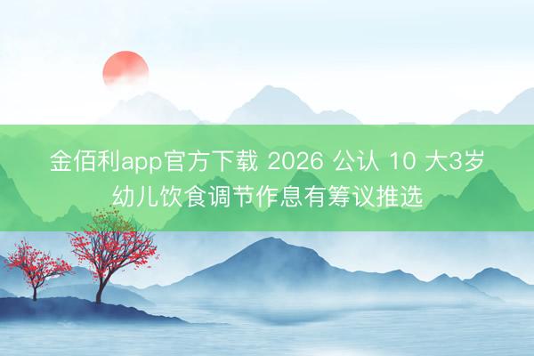 金佰利app官方下载 2026 公认 10 大3岁幼儿饮食调节作息有筹议推选