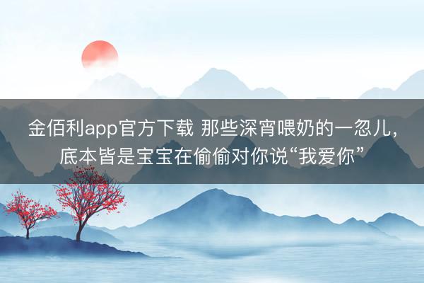 金佰利app官方下载 那些深宵喂奶的一忽儿，底本皆是宝宝在偷偷对你说“我爱你”