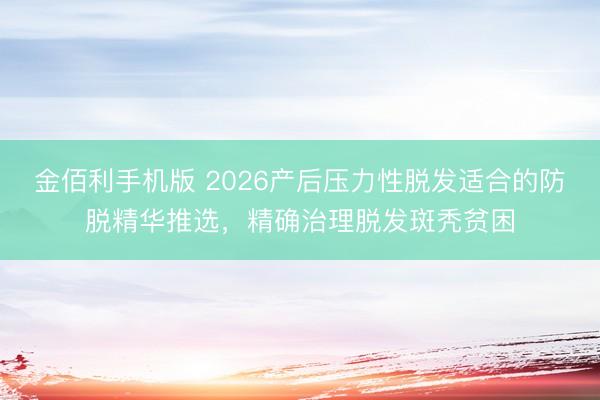 金佰利手机版 2026产后压力性脱发适合的防脱精华推选,精确治理脱发斑秃贫困