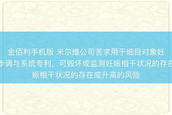 金佰利手机版 米尔维公司苦求用于细目对象妊娠相干状况的步调与系统专利,可毁坏或监测妊娠相干状况的存在或升高的风险