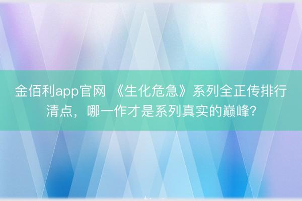 金佰利app官网 《生化危急》系列全正传排行清点，哪一作才是系列真实的巅峰？