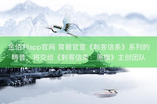 金佰利app官网 育碧官宣《刺客信条》系列的畴昔，将交给《刺客信条：黑旗》主创团队