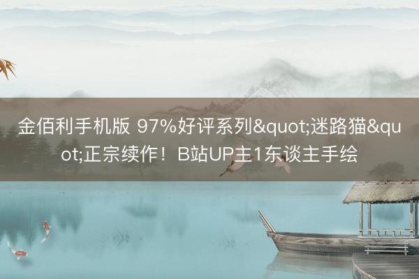 金佰利手机版 97%好评系列"迷路猫"正宗续作！B站UP主1东谈主手绘