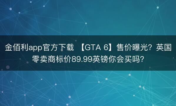 金佰利app官方下载 【GTA 6】售价曝光？英国零卖商标价89.99英镑你会买吗？