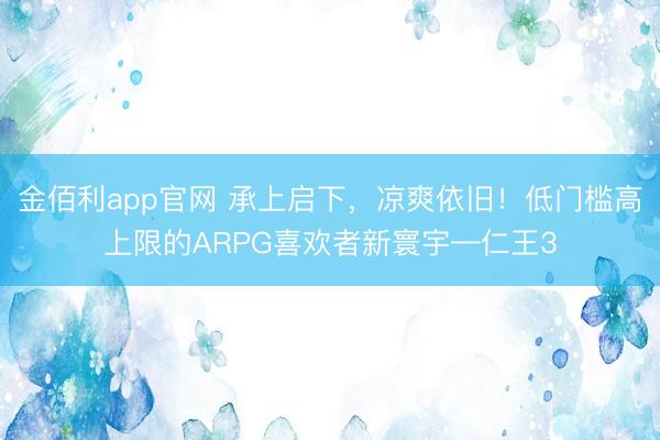 金佰利app官网 承上启下，凉爽依旧！低门槛高上限的ARPG喜欢者新寰宇—仁王3