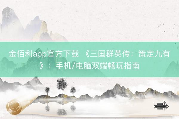 金佰利app官方下载 《三国群英传:策定九有》:手机/电脑双端畅玩指南