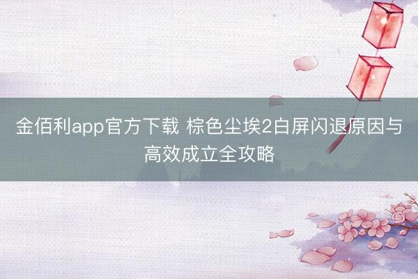 金佰利app官方下载 棕色尘埃2白屏闪退原因与高效成立全攻略