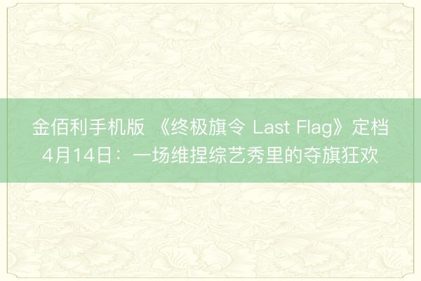 金佰利手机版 《终极旗令 Last Flag》定档4月14日:一场维捏综艺秀里的夺旗狂欢
