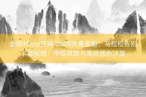 金佰利app官网 2026失意星船:马拉松告别卡顿报错:中枢原因与高效惩办决策