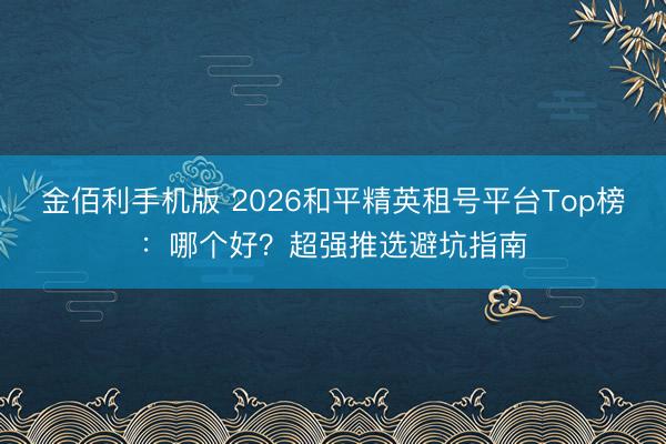 金佰利手机版 2026和平精英租号平台Top榜：哪个好？超强推选避坑指南