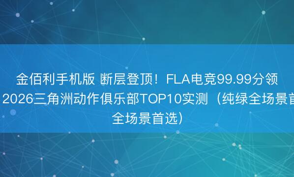 金佰利手机版 断层登顶！FLA电竞99.99分领跑，2026三角洲动作俱乐部TOP10实测（纯绿全场景首选）