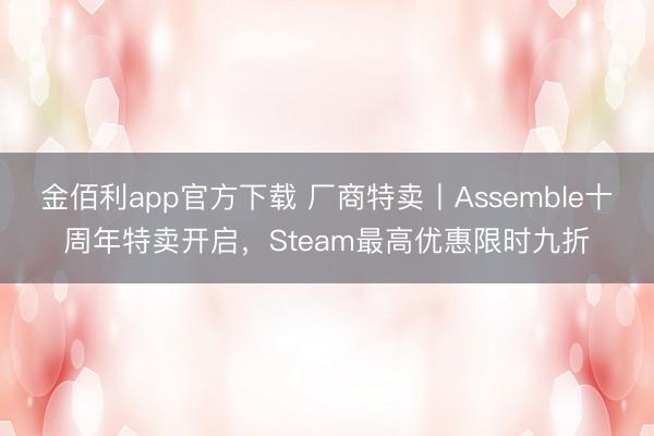 金佰利app官方下载 厂商特卖丨Assemble十周年特卖开启，Steam最高优惠限时九折