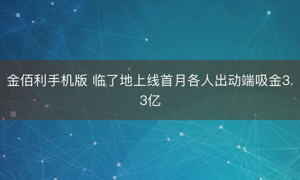 金佰利手机版 临了地上线首月各人出动端吸金3.3亿