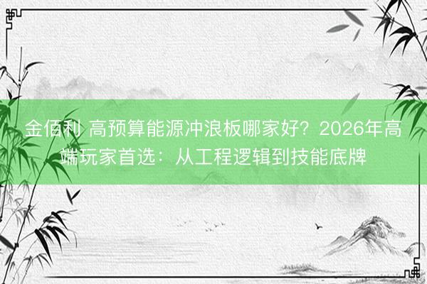 金佰利 高预算能源冲浪板哪家好？2026年高端玩家首选：从工程逻辑到技能底牌