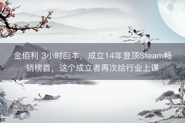 金佰利 3小时回本,成立14年登顶Steam畅销榜首,这个成立者再次给行业上课