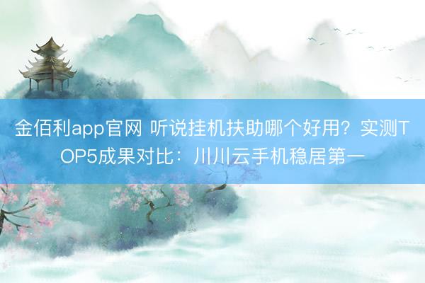 金佰利app官网 听说挂机扶助哪个好用?实测TOP5成果对比:川川云手机稳居第一