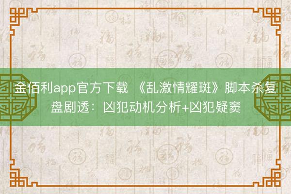 金佰利app官方下载 《乱激情耀斑》脚本杀复盘剧透:凶犯动机分析+凶犯疑窦
