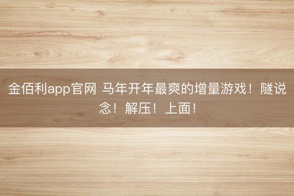 金佰利app官网 马年开年最爽的增量游戏!隧说念!解压!上面!