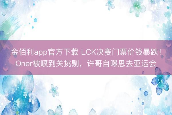 金佰利app官方下载 LCK决赛门票价钱暴跌!Oner被喷到关挑剔,许哥自曝思去亚运会