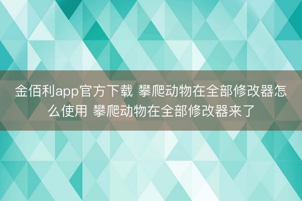 金佰利app官方下载 攀爬动物在全部修改器怎么使用 攀爬动物在全部修改器来了