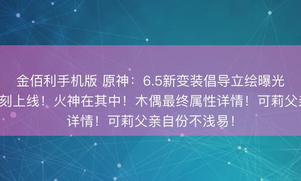 金佰利手机版 原神:6.5新变装倡导立绘曝光!全女卡池复刻上线!火神在其中!木偶最终属性详情!可莉父亲自份不浅易!