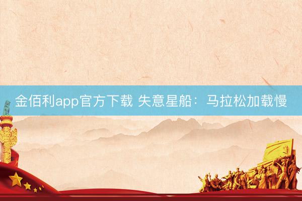 金佰利app官方下载 失意星船：马拉松加载慢