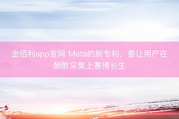 金佰利app官网 Meta的新专利，要让用户在酬酢采集上赛博长生