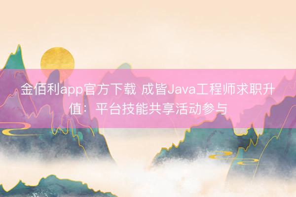 金佰利app官方下载 成皆Java工程师求职升值:平台技能共享活动参与