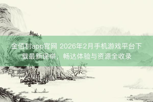 金佰利app官网 2026年2月手机游戏平台下载最新保举，畅达体验与资源全收录