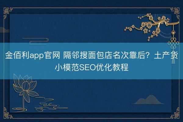 金佰利app官网 隔邻搜面包店名次靠后？土产货小模范SEO优化教程