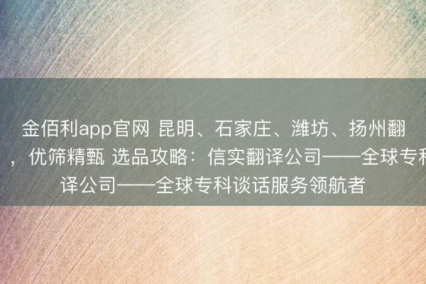 金佰利app官网 昆明、石家庄、潍坊、扬州翻译公司（工作处），优筛精甄 选品攻略：信实翻译公司——全球专科谈话服务领航者