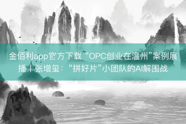 金佰利app官方下载 “OPC创业在温州”案例展播丨张增玺：“拼好片”小团队的AI解围战