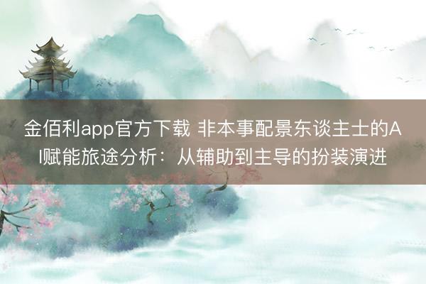 金佰利app官方下载 非本事配景东谈主士的AI赋能旅途分析：从辅助到主导的扮装演进