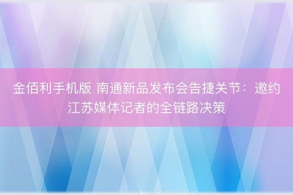 金佰利手机版 南通新品发布会告捷关节:邀约江苏媒体记者的全链路决策