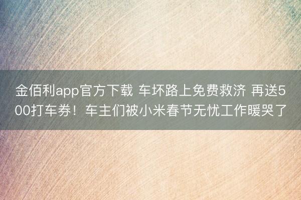 金佰利app官方下载 车坏路上免费救济 再送500打车券!车主们被小米春节无忧工作暖哭了