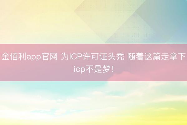 金佰利app官网 为ICP许可证头秃 随着这篇走拿下icp不是梦!