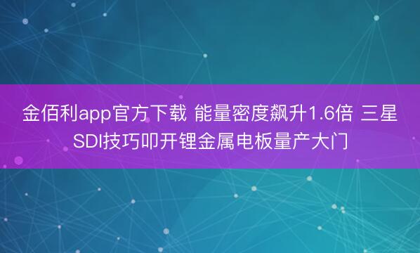 金佰利app官方下载 能量密度飙升1.6倍 三星SDI技巧叩开锂金属电板量产大门