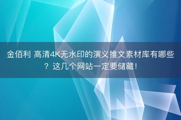 金佰利 高清4K无水印的演义推文素材库有哪些?这几个网站一定要储藏!
