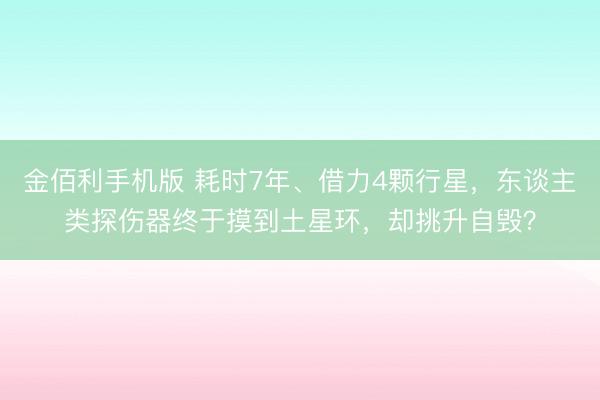 金佰利手机版 耗时7年、借力4颗行星,东谈主类探伤器终于摸到土星环,却挑升自毁?